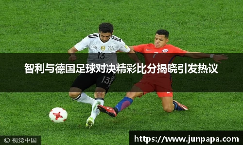 智利与德国足球对决精彩比分揭晓引发热议