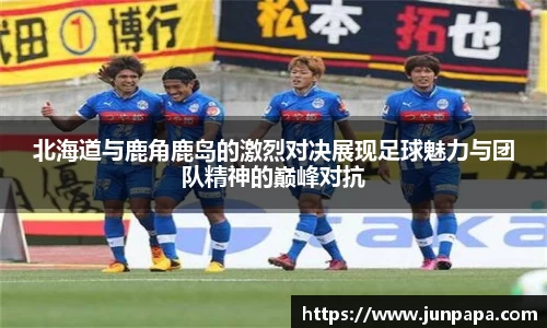 北海道与鹿角鹿岛的激烈对决展现足球魅力与团队精神的巅峰对抗