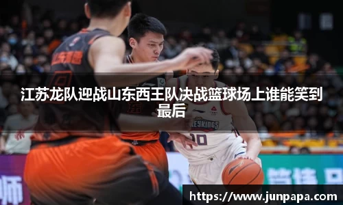 江苏龙队迎战山东西王队决战篮球场上谁能笑到最后
