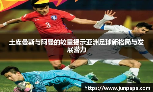 土库曼斯与阿曼的较量揭示亚洲足球新格局与发展潜力