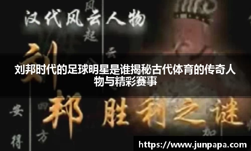 刘邦时代的足球明星是谁揭秘古代体育的传奇人物与精彩赛事