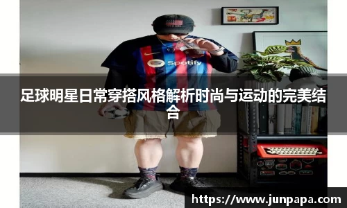 足球明星日常穿搭风格解析时尚与运动的完美结合